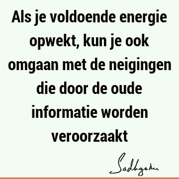 Als je voldoende energie opwekt, kun je ook omgaan met de neigingen die door de oude informatie worden