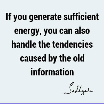 If you generate sufficient energy, you can also handle the tendencies caused by the old