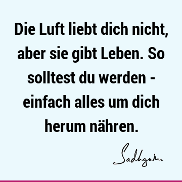 Die Luft liebt dich nicht, aber sie gibt Leben. So solltest du werden - einfach alles um dich herum nä