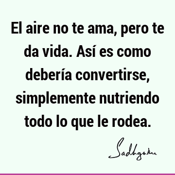 El aire no te ama, pero te da vida. Así es como debería convertirse, simplemente nutriendo todo lo que le