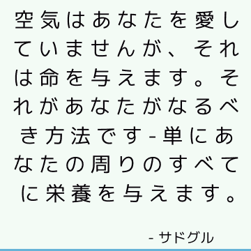 空気はあなたを愛していませんが、それは命を与えます。 それがあなたがなるべき方法です-単にあなたの周りのすべてに栄養を与えます。