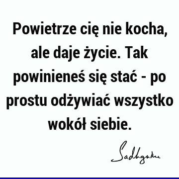 Powietrze cię nie kocha, ale daje życie. Tak powinieneś się stać - po prostu odżywiać wszystko wokół