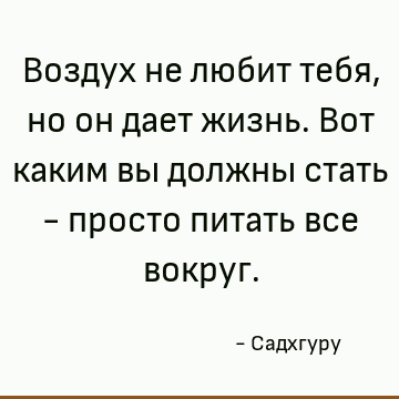 Воздух не любит тебя, но он дает жизнь. Вот каким вы должны стать - просто питать все вокруг