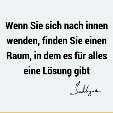 Wenn Sie sich nach innen wenden, finden Sie einen Raum, in dem es für alles eine Lösung