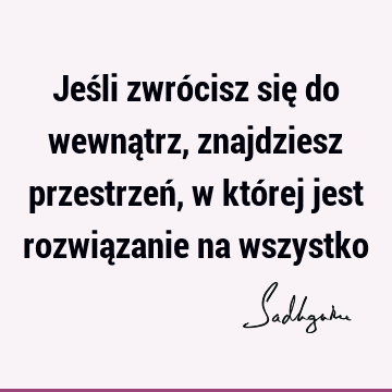 Jeśli zwrócisz się do wewnątrz, znajdziesz przestrzeń, w której jest rozwiązanie na