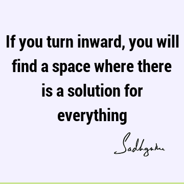If you turn inward, you will find a space where there is a solution for