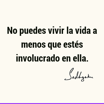 No puedes vivir la vida a menos que estés involucrado en