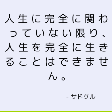 人生に完全に関わっていない限り、人生を完全に生きることはできません。