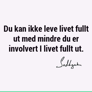 Du kan ikke leve livet fullt ut med mindre du er involvert i livet fullt