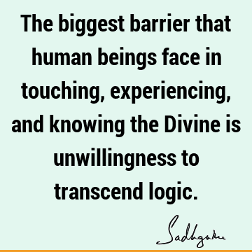 The biggest barrier that human beings face in touching, experiencing, and knowing the Divine is unwillingness to transcend