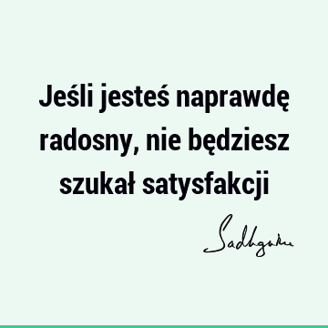 Jeśli jesteś naprawdę radosny, nie będziesz szukał