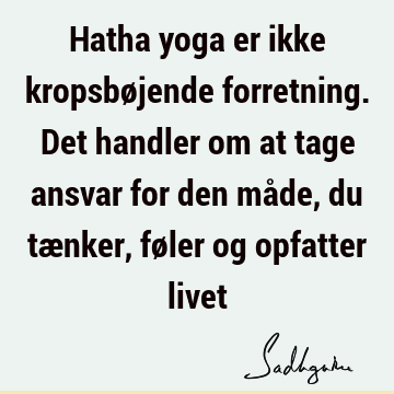 Hatha yoga er ikke kropsbøjende forretning. Det handler om at tage ansvar for den måde, du tænker, føler og opfatter