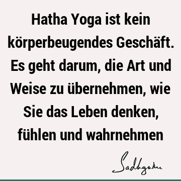 Hatha Yoga ist kein körperbeugendes Geschäft. Es geht darum, die Art und Weise zu übernehmen, wie Sie das Leben denken, fühlen und