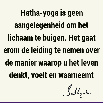 Hatha-yoga is geen aangelegenheid om het lichaam te buigen. Het gaat erom de leiding te nemen over de manier waarop u het leven denkt, voelt en