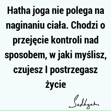 Hatha joga nie polega na naginaniu ciała. Chodzi o przejęcie kontroli nad sposobem, w jaki myślisz, czujesz i postrzegasz ż