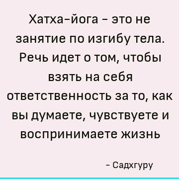 Хатха-йога - это не занятие по изгибу тела. Речь идет о том, чтобы взять на себя ответственность за то, как вы думаете, чувствуете и воспринимаете жизнь