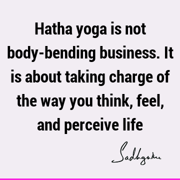 Hatha yoga is not body-bending business.  It is about taking charge of the way you think, feel, and perceive