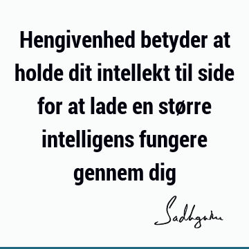 Hengivenhed betyder at holde dit intellekt til side for at lade en større intelligens fungere gennem