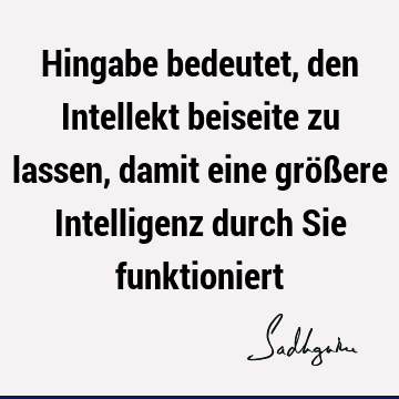 Hingabe bedeutet, den Intellekt beiseite zu lassen, damit eine größere Intelligenz durch Sie