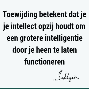 Toewijding betekent dat je je intellect opzij houdt om een grotere intelligentie door je heen te laten