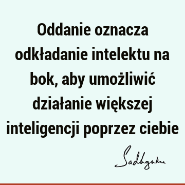 Oddanie oznacza odkładanie intelektu na bok, aby umożliwić działanie większej inteligencji poprzez