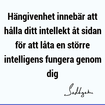 Hängivenhet innebär att hålla ditt intellekt åt sidan för att låta en större intelligens fungera genom