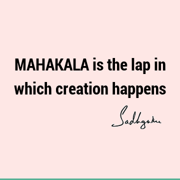 MAHAKALA is the lap in which creation