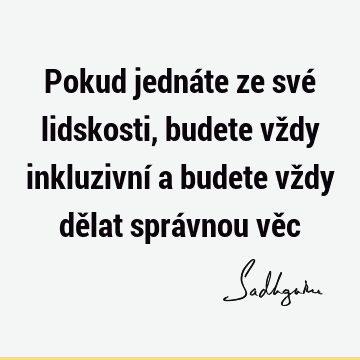 Pokud jednáte ze své lidskosti, budete vždy inkluzivní a budete vždy dělat správnou vě