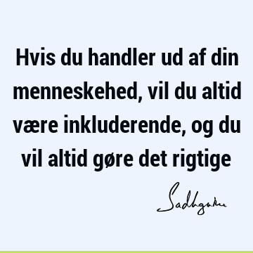 Hvis du handler ud af din menneskehed, vil du altid være inkluderende, og du vil altid gøre det