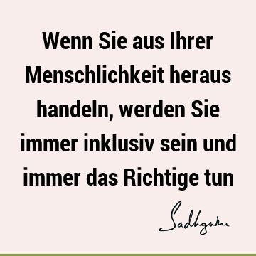 Wenn Sie aus Ihrer Menschlichkeit heraus handeln, werden Sie immer inklusiv sein und immer das Richtige