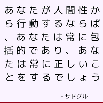 あなたが人間性から行動するならば、あなたは常に包括的であり、あなたは常に正しいことをするでしょう