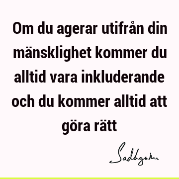 Om du agerar utifrån din mänsklighet kommer du alltid vara inkluderande och du kommer alltid att göra rä