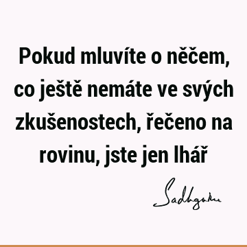 Pokud mluvíte o něčem, co ještě nemáte ve svých zkušenostech, řečeno na rovinu, jste jen lhář