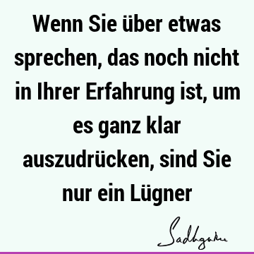 Wenn Sie über etwas sprechen, das noch nicht in Ihrer Erfahrung ist, um es ganz klar auszudrücken, sind Sie nur ein Lü