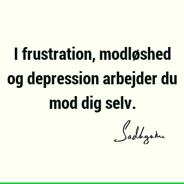 I frustration, modløshed og depression arbejder du mod dig