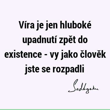 Víra je jen hluboké upadnutí zpět do existence - vy jako člověk jste se