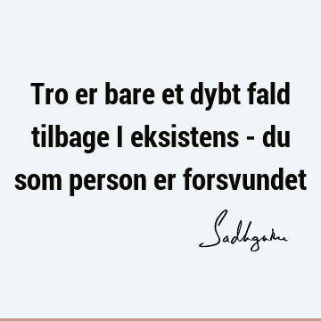 Tro er bare et dybt fald tilbage i eksistens - du som person er