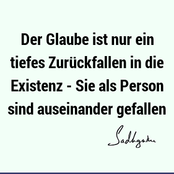 Der Glaube ist nur ein tiefes Zurückfallen in die Existenz - Sie als Person sind auseinander