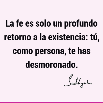 La fe es solo un profundo retorno a la existencia: tú, como persona, te has