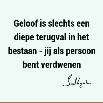 Geloof is slechts een diepe terugval in het bestaan - jij als persoon bent