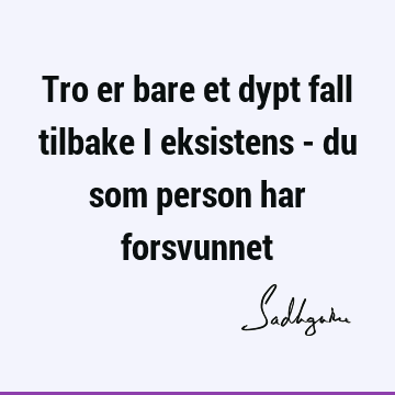 Tro er bare et dypt fall tilbake i eksistens - du som person har