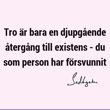 Tro är bara en djupgående återgång till existens - du som person har fö