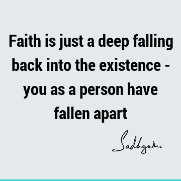 Faith is just a deep falling back into the existence - you as a person have fallen