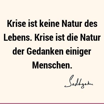 Krise ist keine Natur des Lebens. Krise ist die Natur der Gedanken einiger M