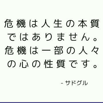 危機は人生の本質ではありません。 危機は一部の人々の心の性質です。