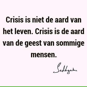 Crisis is niet de aard van het leven. Crisis is de aard van de geest van sommige