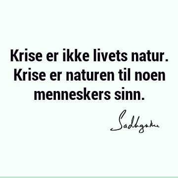 Krise er ikke livets natur. Krise er naturen til noen menneskers