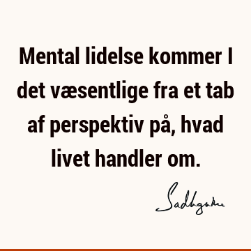 Mental lidelse kommer i det væsentlige fra et tab af perspektiv på, hvad livet handler