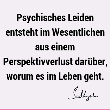 Psychisches Leiden entsteht im Wesentlichen aus einem Perspektivverlust darüber, worum es im Leben