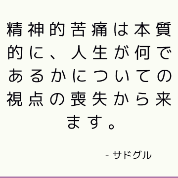 精神的苦痛は本質的に、人生が何であるかについての視点の喪失から来ます。